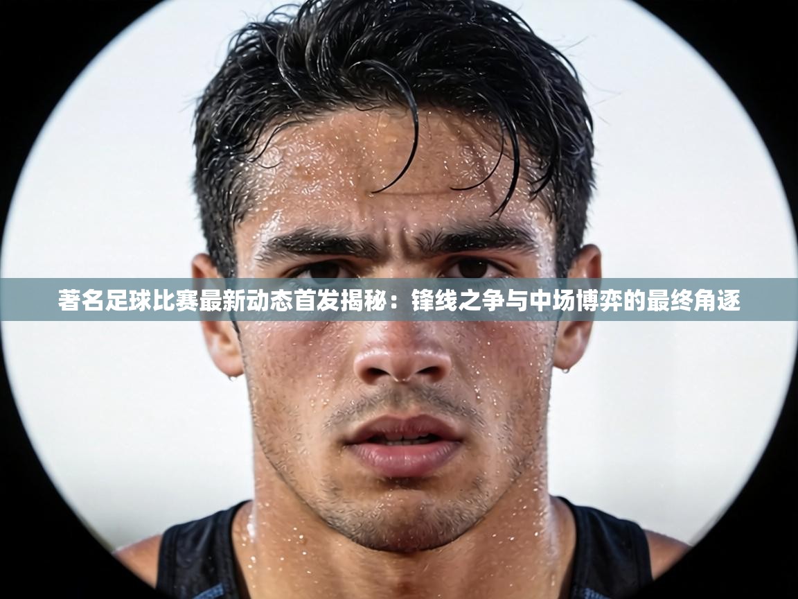 著名足球比赛最新动态首发揭秘：锋线之争与中场博弈的最终角逐  第1张