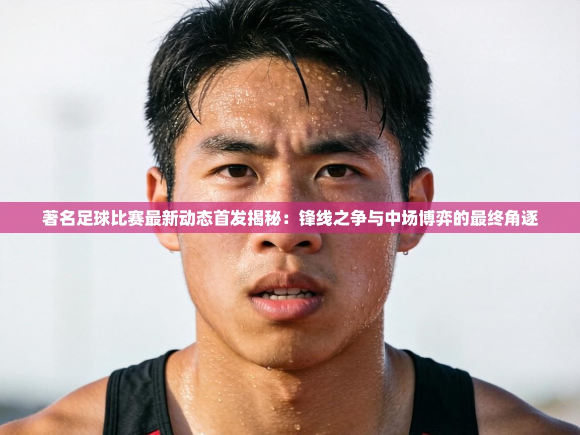 著名足球比赛最新动态首发揭秘：锋线之争与中场博弈的最终角逐  第2张